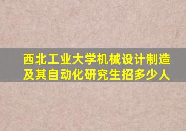 西北工业大学机械设计制造及其自动化研究生招多少人