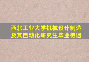 西北工业大学机械设计制造及其自动化研究生毕业待遇