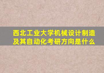 西北工业大学机械设计制造及其自动化考研方向是什么