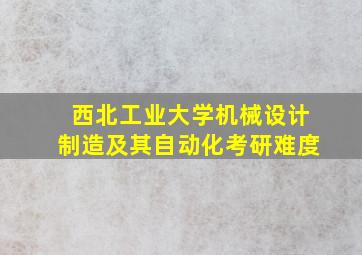 西北工业大学机械设计制造及其自动化考研难度