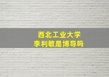 西北工业大学李利敏是博导吗