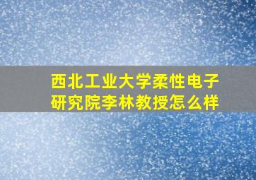 西北工业大学柔性电子研究院李林教授怎么样