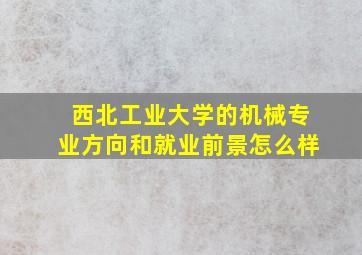 西北工业大学的机械专业方向和就业前景怎么样