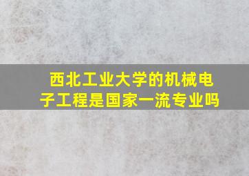 西北工业大学的机械电子工程是国家一流专业吗