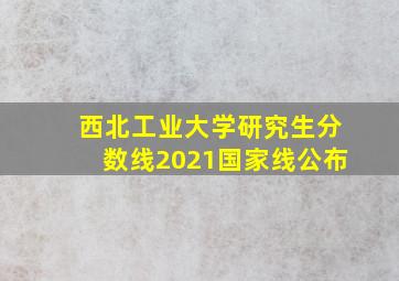 西北工业大学研究生分数线2021国家线公布