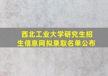 西北工业大学研究生招生信息网拟录取名单公布