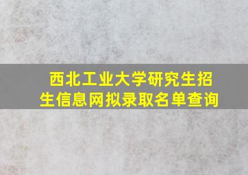 西北工业大学研究生招生信息网拟录取名单查询