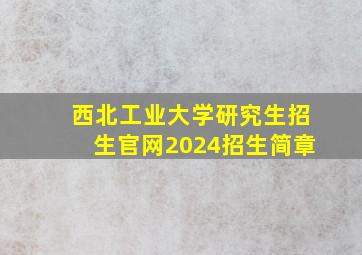 西北工业大学研究生招生官网2024招生简章