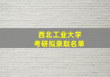 西北工业大学考研拟录取名单