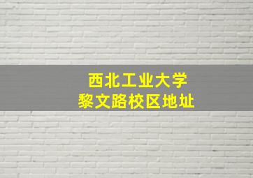 西北工业大学黎文路校区地址