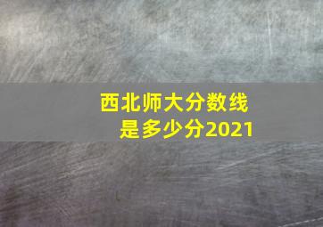 西北师大分数线是多少分2021