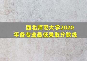 西北师范大学2020年各专业最低录取分数线