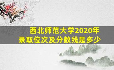 西北师范大学2020年录取位次及分数线是多少