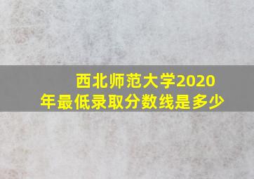 西北师范大学2020年最低录取分数线是多少