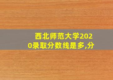 西北师范大学2020录取分数线是多,分