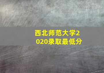 西北师范大学2020录取最低分