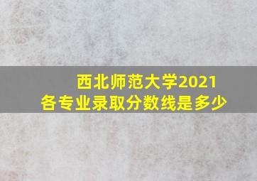 西北师范大学2021各专业录取分数线是多少