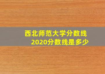 西北师范大学分数线2020分数线是多少