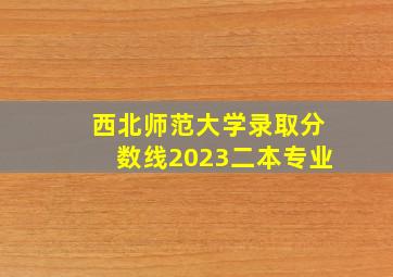 西北师范大学录取分数线2023二本专业