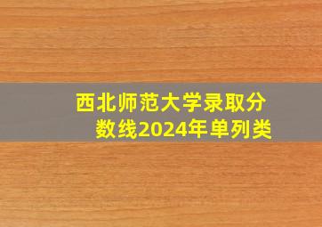 西北师范大学录取分数线2024年单列类