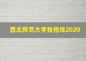 西北师范大学投档线2020