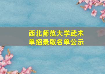 西北师范大学武术单招录取名单公示