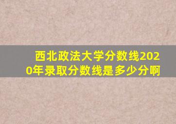 西北政法大学分数线2020年录取分数线是多少分啊