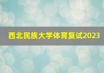 西北民族大学体育复试2023