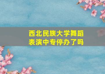 西北民族大学舞蹈表演中专停办了吗