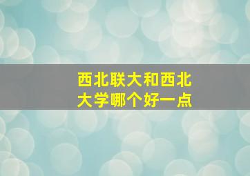 西北联大和西北大学哪个好一点