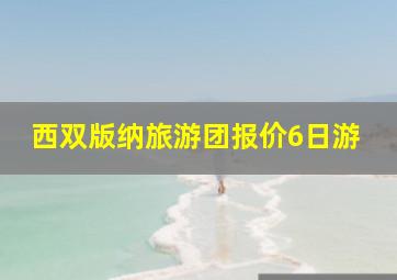 西双版纳旅游团报价6日游