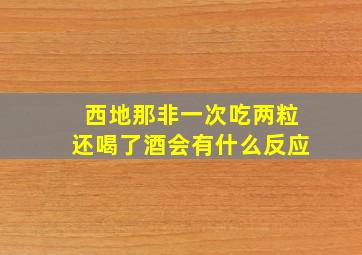 西地那非一次吃两粒还喝了酒会有什么反应