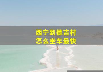 西宁到德吉村怎么坐车最快