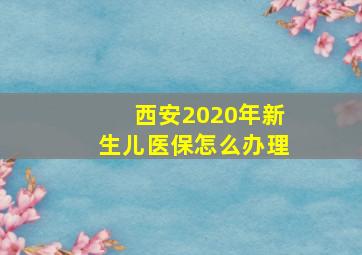 西安2020年新生儿医保怎么办理