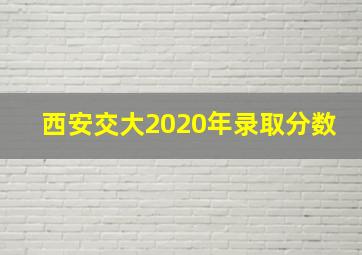 西安交大2020年录取分数