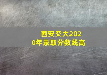 西安交大2020年录取分数线高