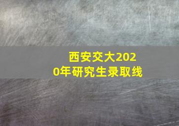 西安交大2020年研究生录取线