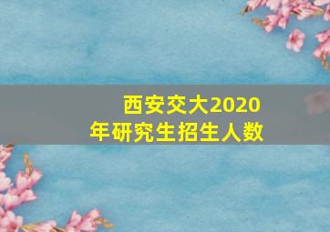 西安交大2020年研究生招生人数