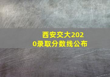 西安交大2020录取分数线公布