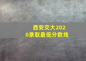 西安交大2020录取最低分数线