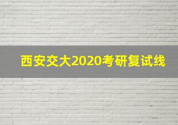 西安交大2020考研复试线