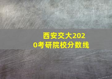 西安交大2020考研院校分数线