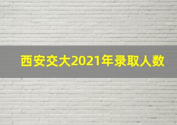 西安交大2021年录取人数