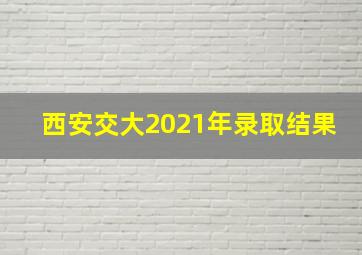 西安交大2021年录取结果