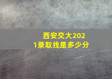 西安交大2021录取线是多少分