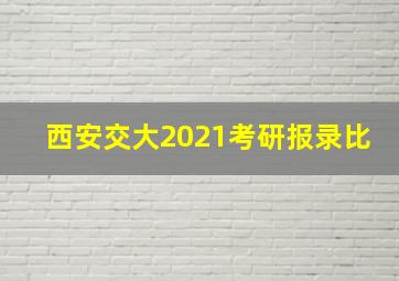 西安交大2021考研报录比