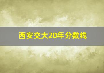 西安交大20年分数线