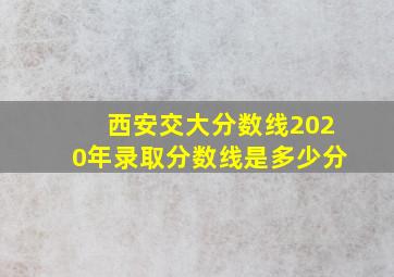 西安交大分数线2020年录取分数线是多少分