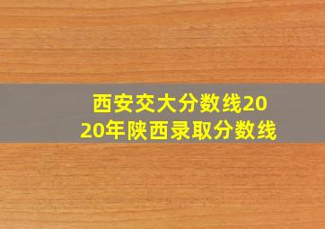 西安交大分数线2020年陕西录取分数线