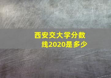 西安交大学分数线2020是多少